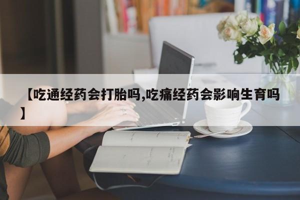 打胎药【吃通经药会打胎吗,吃痛经药会影响生育吗】
