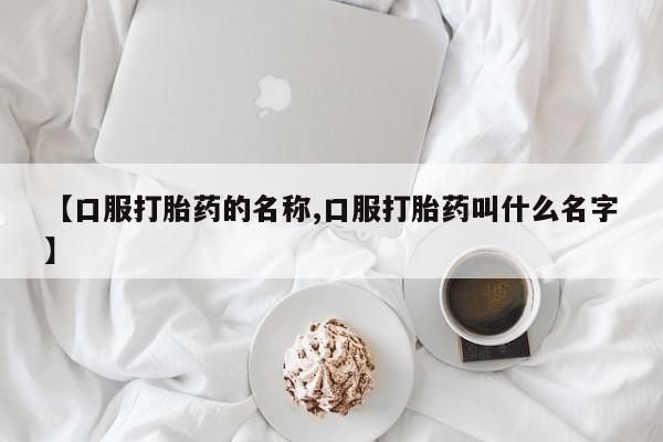 打胎药【口服打胎药的名称,口服打胎药叫什么名字】