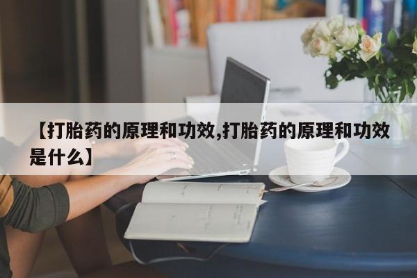 打胎药【打胎药的原理和功效,打胎药的原理和功效是什么】
