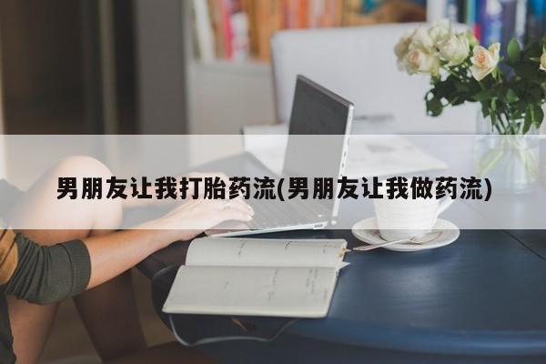 打胎药男朋友让我打胎药流(男朋友让我做药流)