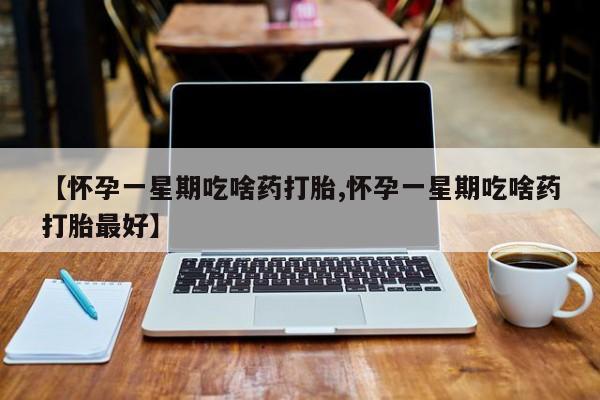 打胎药【怀孕一星期吃啥药打胎,怀孕一星期吃啥药打胎最好】