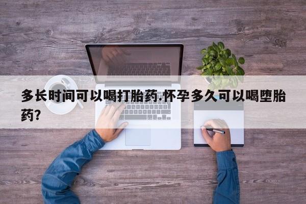 打胎药多长时间可以喝打胎药.怀孕多久可以喝堕胎药？