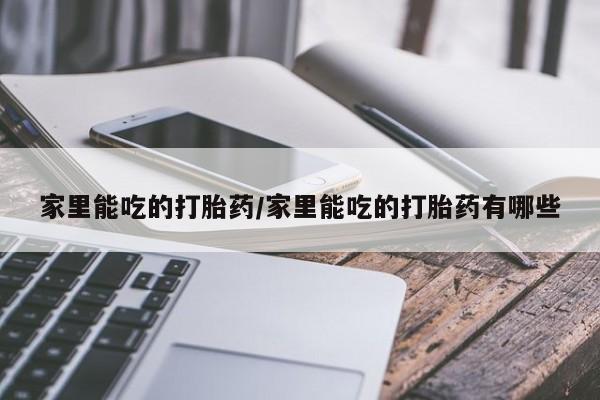 打胎药家里能吃的打胎药/家里能吃的打胎药有哪些
