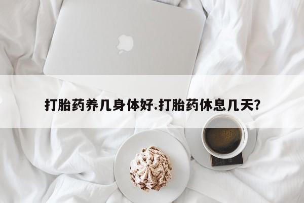 打胎药养几身体好.打胎药休息几天？