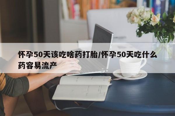 打胎药怀孕50天该吃啥药打胎/怀孕50天吃什么药容易流产