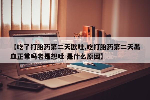 打胎药【吃了打胎药第二天欧吐,吃打胎药第二天出血正常吗老是想吐 是什么原因】