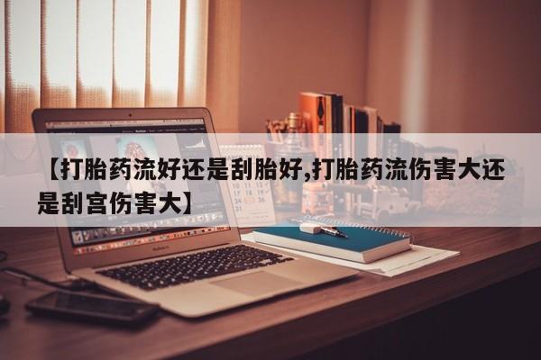 打胎药【打胎药流好还是刮胎好,打胎药流伤害大还是刮宫伤害大】