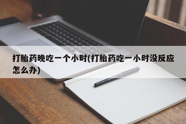 打胎药晚吃一个小时(打胎药吃一小时没反应怎么办)