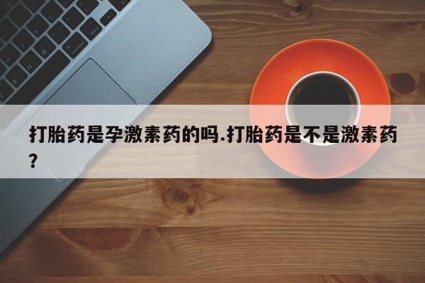 打胎药是孕激素药的吗.打胎药是不是激素药？