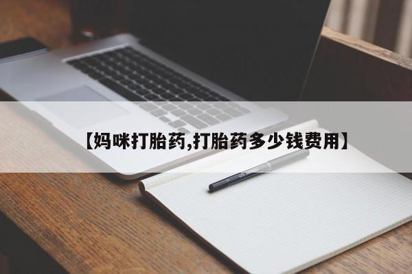 打胎药【妈咪打胎药,打胎药多少钱费用】