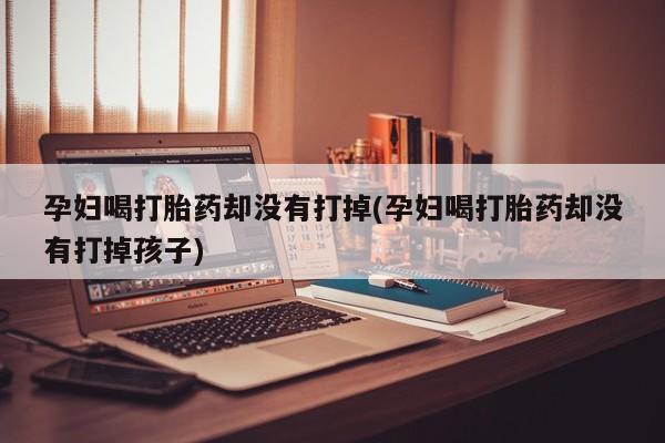 打胎药孕妇喝打胎药却没有打掉(孕妇喝打胎药却没有打掉孩子)