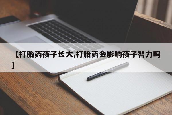 打胎药【打胎药孩子长大,打胎药会影响孩子智力吗】