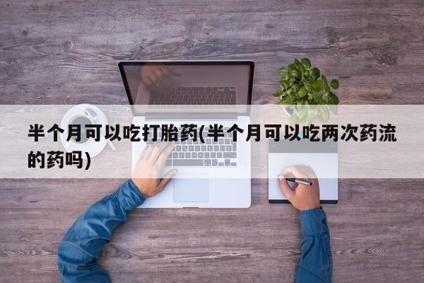 打胎药半个月可以吃打胎药(半个月可以吃两次药流的药吗)