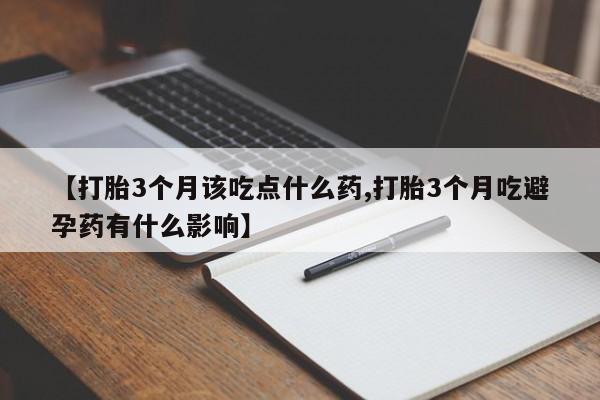 打胎药【打胎3个月该吃点什么药,打胎3个月吃避孕药有什么影响】