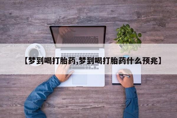 打胎药【梦到喝打胎药,梦到喝打胎药什么预兆】