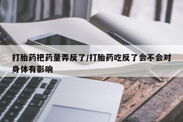 打胎药把药量弄反了/打胎药吃反了会不会对身体有影响