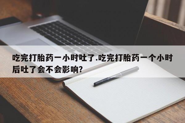 打胎药吃完打胎药一小时吐了.吃完打胎药一个小时后吐了会不会影响？