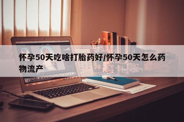 打胎药怀孕50天吃啥打胎药好/怀孕50天怎么药物流产