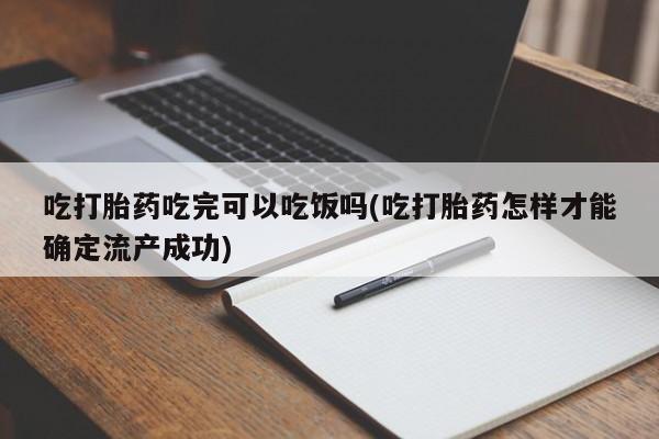 打胎药吃打胎药吃完可以吃饭吗(吃打胎药怎样才能确定流产成功)