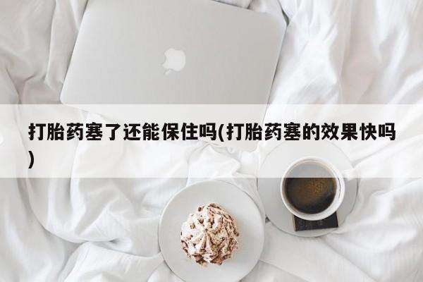 打胎药塞了还能保住吗(打胎药塞的效果快吗)