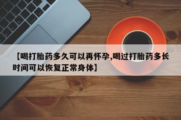 打胎药【喝打胎药多久可以再怀孕,喝过打胎药多长时间可以恢复正常身体】