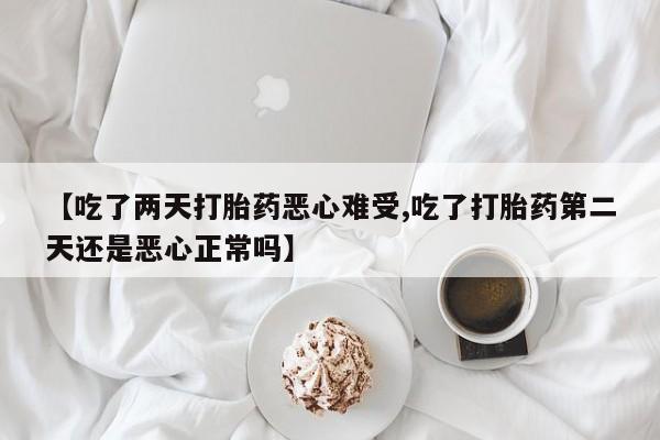 打胎药【吃了两天打胎药恶心难受,吃了打胎药第二天还是恶心正常吗】