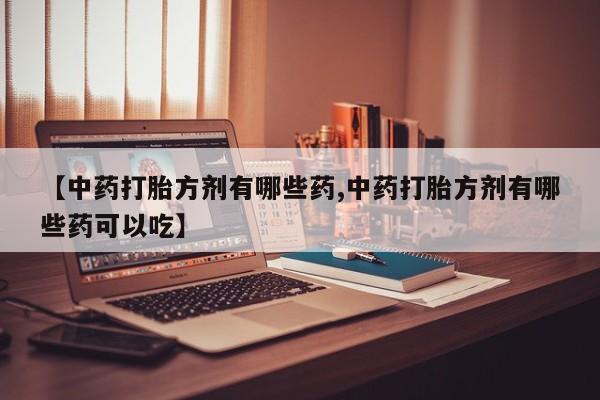 打胎药【中药打胎方剂有哪些药,中药打胎方剂有哪些药可以吃】