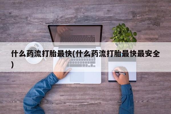 打胎药什么药流打胎最快(什么药流打胎最快最安全)
