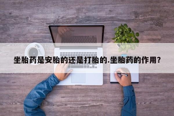 打胎药坐胎药是安胎的还是打胎的.坐胎药的作用？