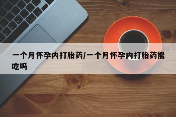 打胎药一个月怀孕内打胎药/一个月怀孕内打胎药能吃吗