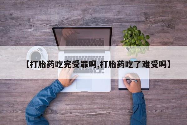 打胎药【打胎药吃完受罪吗,打胎药吃了难受吗】