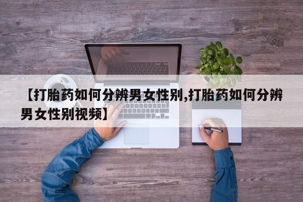 打胎药【打胎药如何分辨男女性别,打胎药如何分辨男女性别视频】