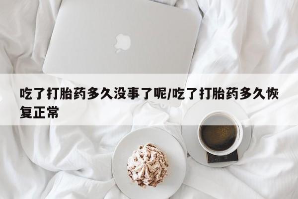 打胎药吃了打胎药多久没事了呢/吃了打胎药多久恢复正常