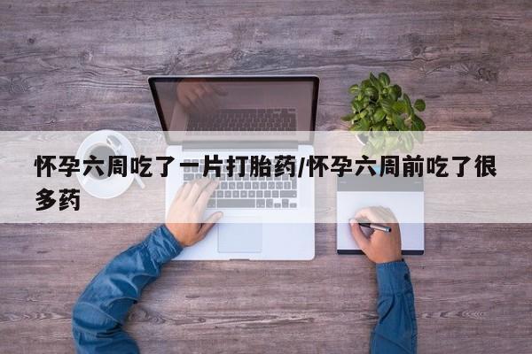 打胎药怀孕六周吃了一片打胎药/怀孕六周前吃了很多药