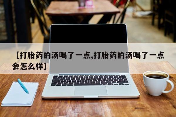 打胎药【打胎药的汤喝了一点,打胎药的汤喝了一点会怎么样】