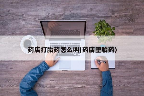 打胎药药店打胎药怎么叫(药店堕胎药)