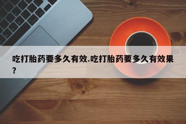 打胎药吃打胎药要多久有效.吃打胎药要多久有效果？