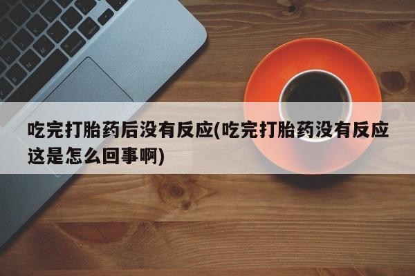 打胎药吃完打胎药后没有反应(吃完打胎药没有反应这是怎么回事啊)