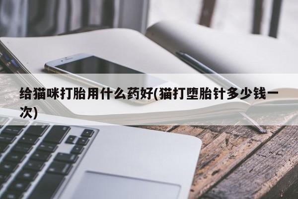 打胎药给猫咪打胎用什么药好(猫打堕胎针多少钱一次)