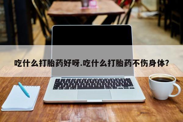 打胎药吃什么打胎药好呀.吃什么打胎药不伤身体？