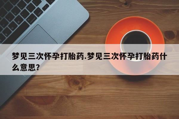 打胎药梦见三次怀孕打胎药.梦见三次怀孕打胎药什么意思？