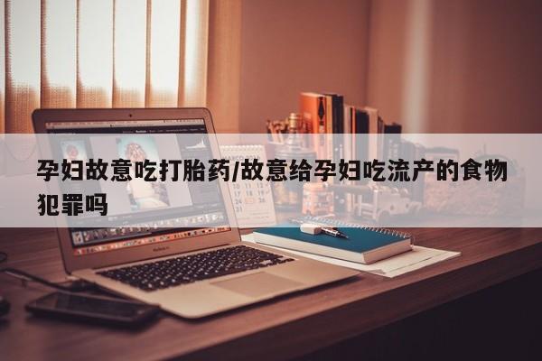 打胎药孕妇故意吃打胎药/故意给孕妇吃流产的食物犯罪吗