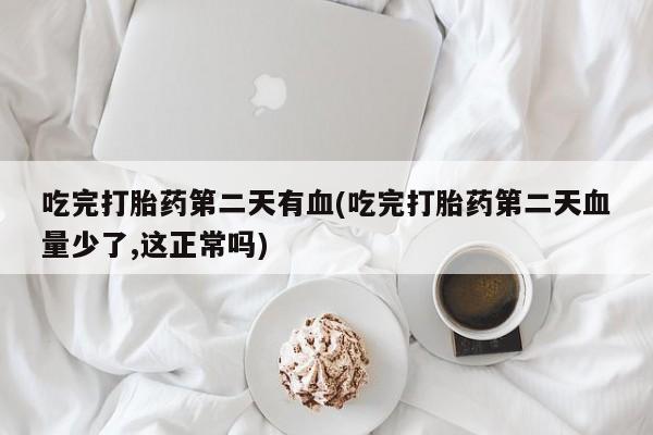 打胎药吃完打胎药第二天有血(吃完打胎药第二天血量少了,这正常吗)