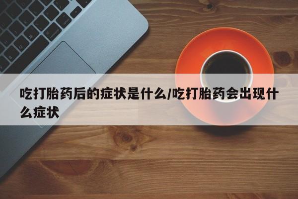 打胎药吃打胎药后的症状是什么/吃打胎药会出现什么症状