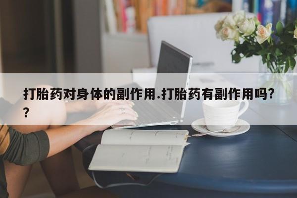 打胎药对身体的副作用.打胎药有副作用吗?？