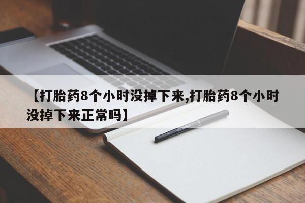 打胎药【打胎药8个小时没掉下来,打胎药8个小时没掉下来正常吗】