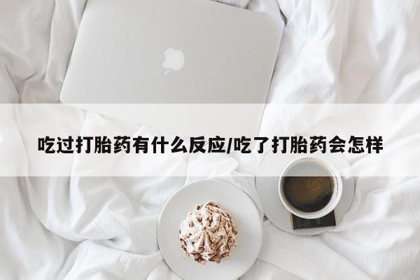 打胎药吃过打胎药有什么反应/吃了打胎药会怎样