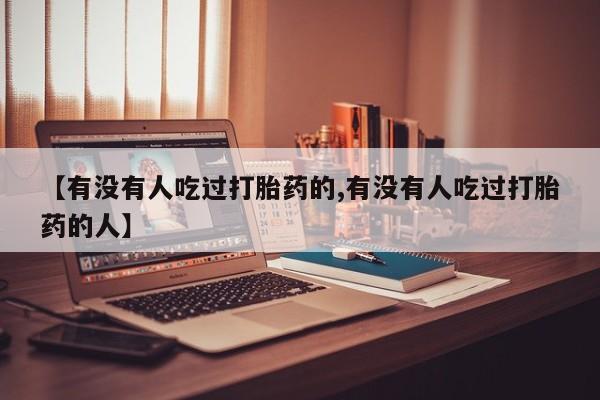 打胎药【有没有人吃过打胎药的,有没有人吃过打胎药的人】