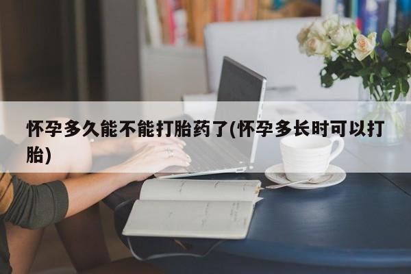 打胎药怀孕多久能不能打胎药了(怀孕多长时可以打胎)