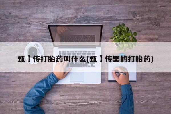 打胎药甄嬛传打胎药叫什么(甄嬛传里的打胎药)
